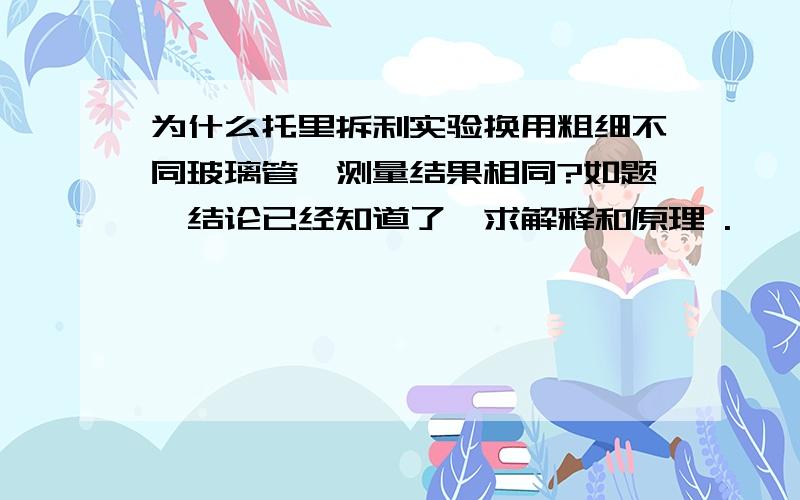 为什么托里拆利实验换用粗细不同玻璃管、测量结果相同?如题、结论已经知道了、求解释和原理 .