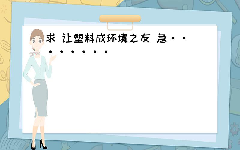 求 让塑料成环境之友 急········