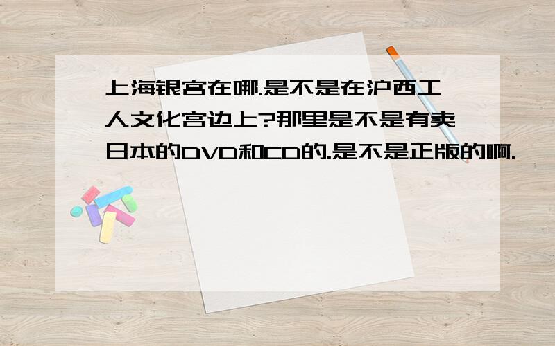 上海银宫在哪.是不是在沪西工人文化宫边上?那里是不是有卖日本的DVD和CD的.是不是正版的啊.