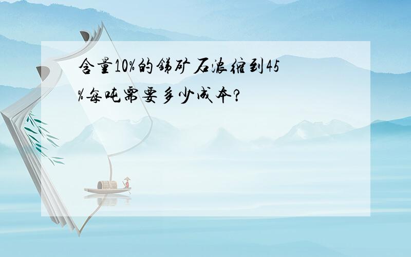 含量10%的锑矿石浓缩到45%每吨需要多少成本?