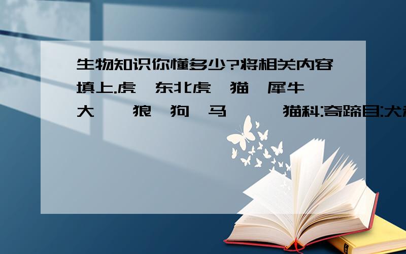 生物知识你懂多少?将相关内容填上.虎,东北虎,猫,犀牛,大鲵,狼,狗,马,蟾蜍猫科:奇蹄目:犬科:两栖纲