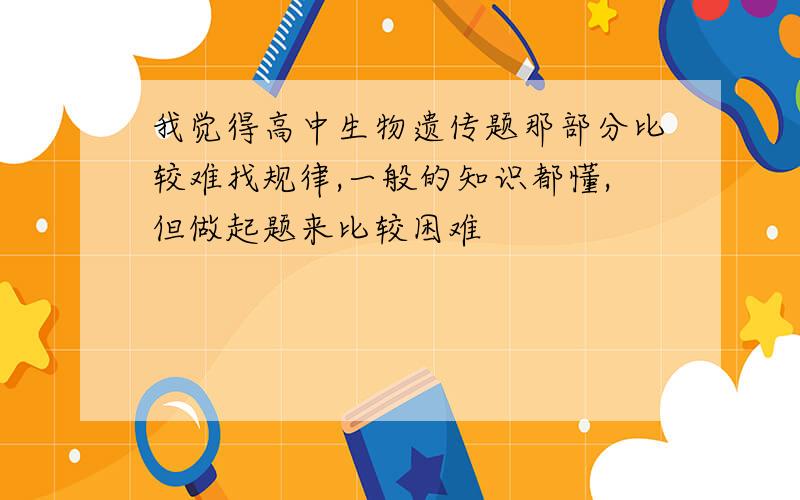 我觉得高中生物遗传题那部分比较难找规律,一般的知识都懂,但做起题来比较困难