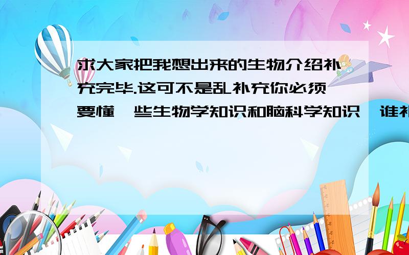 求大家把我想出来的生物介绍补充完毕.这可不是乱补充你必须要懂一些生物学知识和脑科学知识,谁补充的最完善我就吧最佳答案给谁.人类 等级：最高级100级（最高的） 攻击力50——100000000