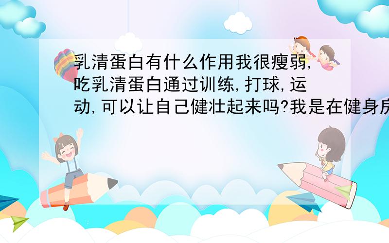 乳清蛋白有什么作用我很瘦弱,吃乳清蛋白通过训练,打球,运动,可以让自己健壮起来吗?我是在健身房里看到的,1.86的个子 只有128斤