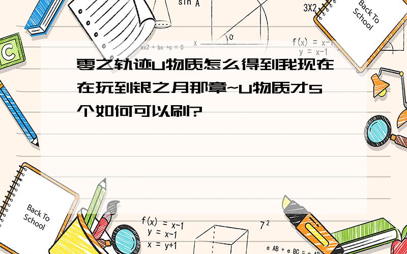 零之轨迹U物质怎么得到我现在在玩到银之月那章~U物质才5个如何可以刷?