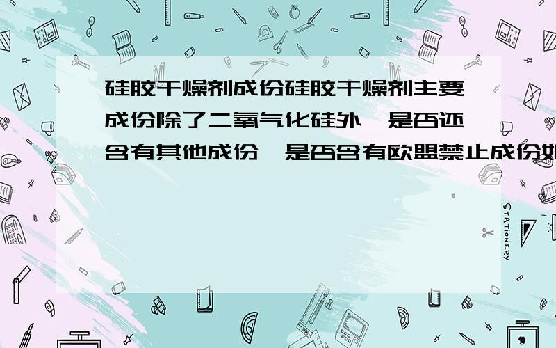 硅胶干燥剂成份硅胶干燥剂主要成份除了二氧气化硅外,是否还含有其他成份,是否含有欧盟禁止成份如果含有其他成份，那么这些成份，是什么