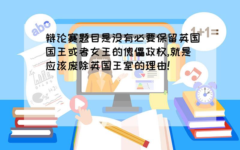 辩论赛题目是没有必要保留英国国王或者女王的傀儡政权,就是应该废除英国王室的理由!