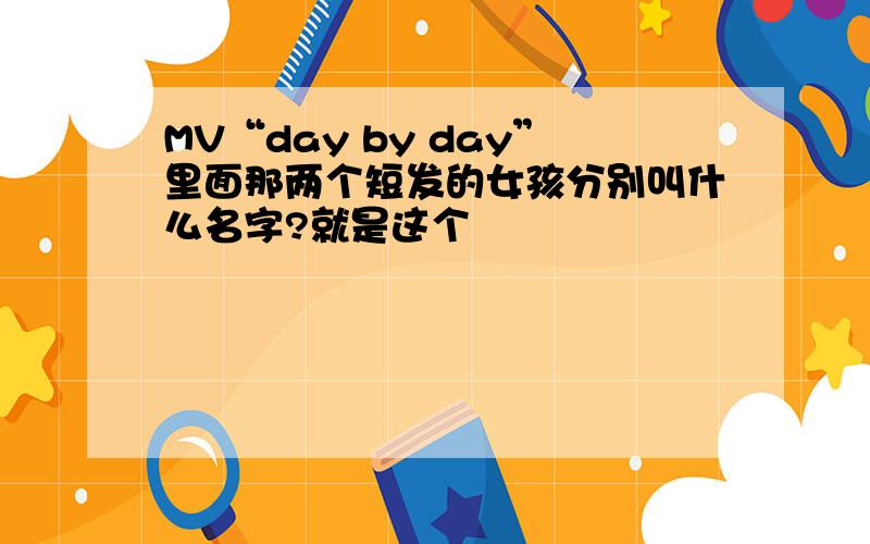 MV“day by day”里面那两个短发的女孩分别叫什么名字?就是这个