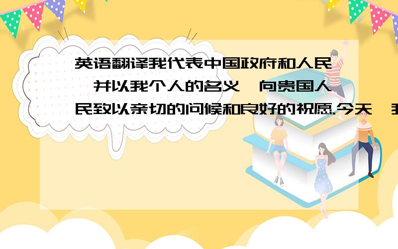 英语翻译我代表中国政府和人民,并以我个人的名义,向贵国人民致以亲切的问候和良好的祝愿.今天,我们怀着极为兴奋的心情,在这里集会,欢迎来自英国ABC公司的布朗先生.这使我有极好的机会