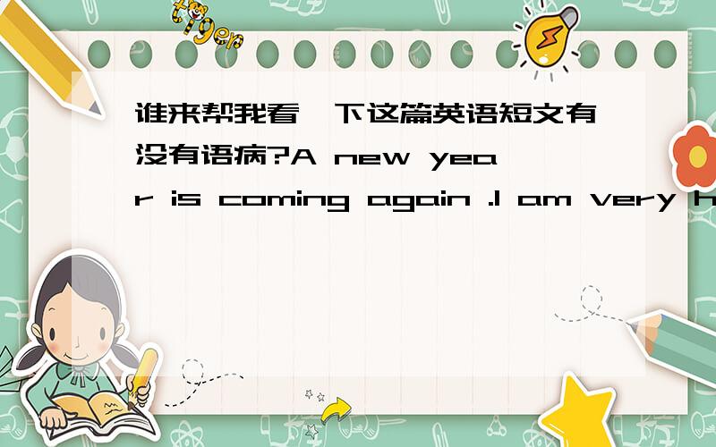 谁来帮我看一下这篇英语短文有没有语病?A new year is coming again .I am very happy because I will be one year elder ,14 years old .An unknown world is waiting for me ,there will be successes and failures ,however ,i really look forwar