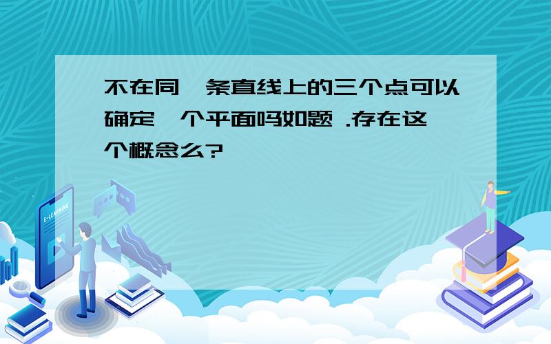 不在同一条直线上的三个点可以确定一个平面吗如题 .存在这个概念么?