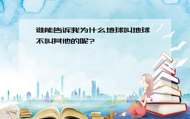 谁能告诉我为什么地球叫地球,不叫其他的呢?