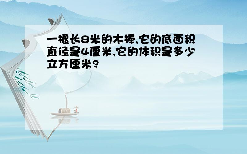 一根长8米的木棒,它的底面积直径是4厘米,它的体积是多少立方厘米?