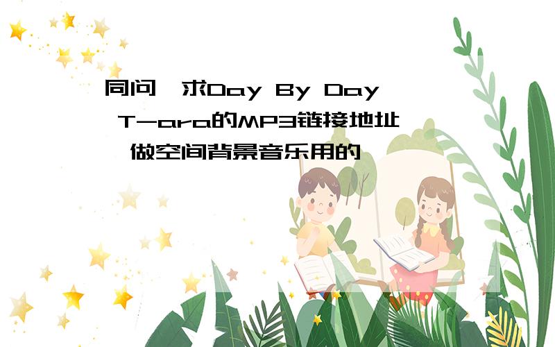 同问,求Day By Day T-ara的MP3链接地址,做空间背景音乐用的