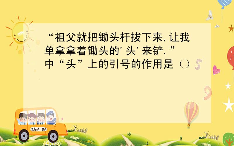 “祖父就把锄头杆拔下来,让我单拿拿着锄头的'头'来铲.”中“头”上的引号的作用是（）