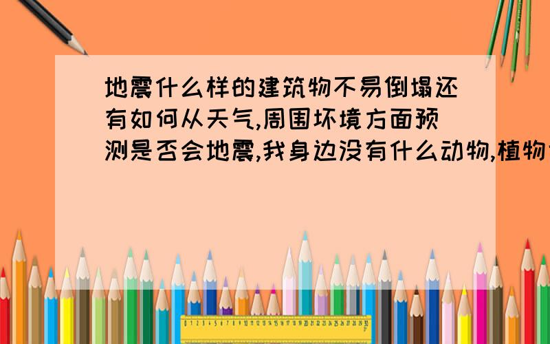 地震什么样的建筑物不易倒塌还有如何从天气,周围坏境方面预测是否会地震,我身边没有什么动物,植物也少,需要准确的数据来预测!