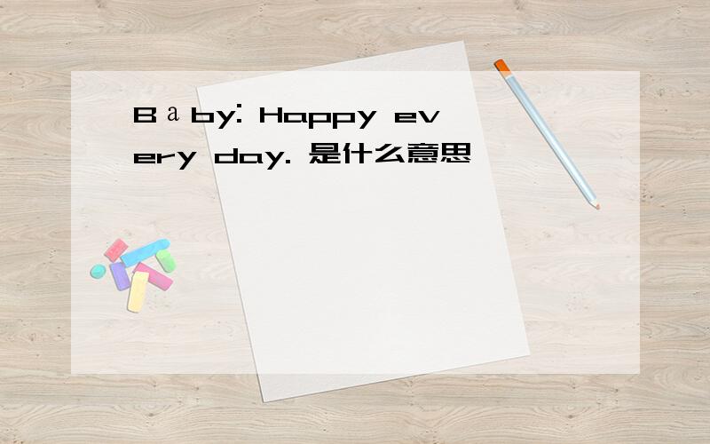 Bаby: Happy every day. 是什么意思