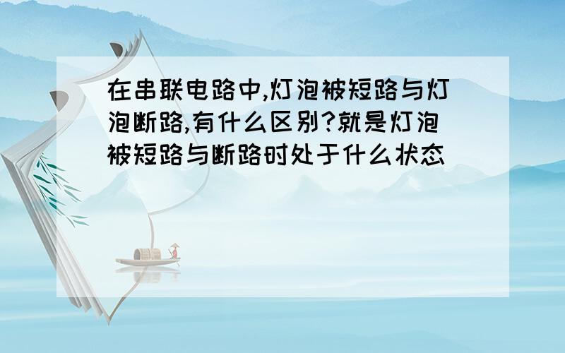 在串联电路中,灯泡被短路与灯泡断路,有什么区别?就是灯泡被短路与断路时处于什么状态