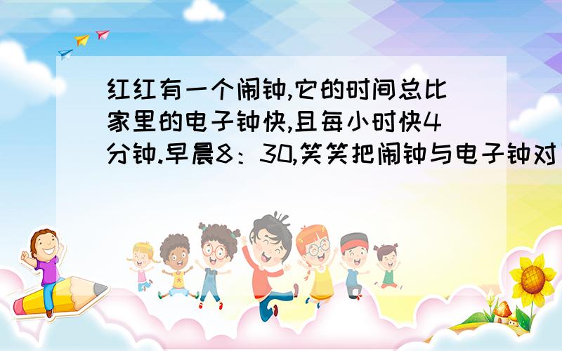 红红有一个闹钟,它的时间总比家里的电子钟快,且每小时快4分钟.早晨8：30,笑笑把闹钟与电子钟对了一次,当闹钟走到下午2：00时,请问电子钟比闹钟慢几分?