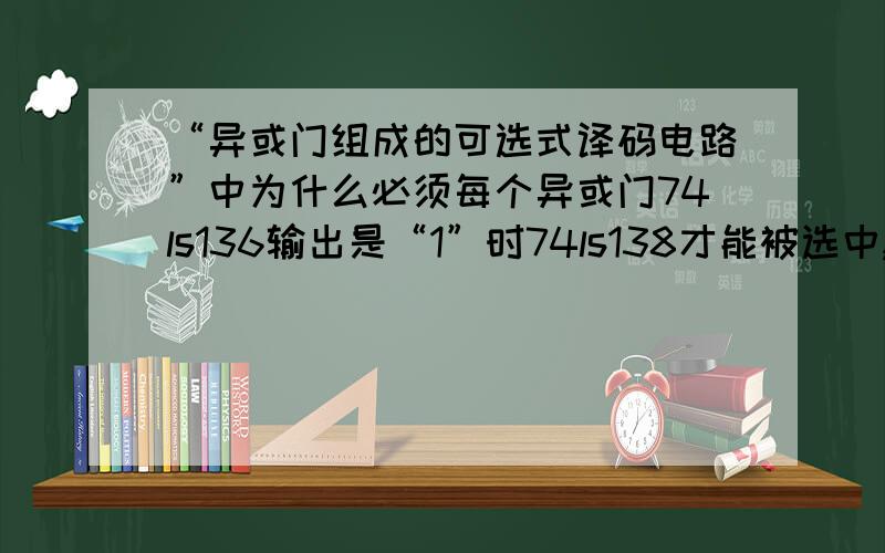 “异或门组成的可选式译码电路”中为什么必须每个异或门74ls136输出是“1”时74ls138才能被选中,而不是有一个输出端为“1”时就可以被选中吗