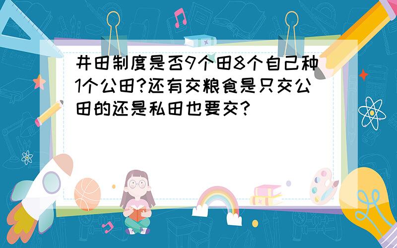 井田制度是否9个田8个自己种1个公田?还有交粮食是只交公田的还是私田也要交?