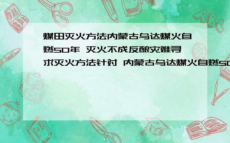 煤田灭火方法内蒙古乌达煤火自燃50年 灭火不成反酿灾难寻求灭火方法针对 内蒙古乌达煤火自燃50年 来灭火,寻求灭火方法,可以查看上面链接,了解具体情况,分析、提出灭火方法