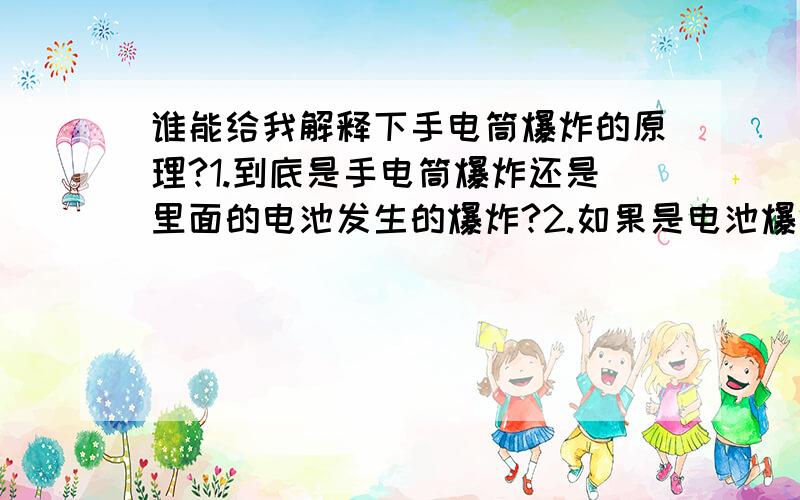 谁能给我解释下手电筒爆炸的原理?1.到底是手电筒爆炸还是里面的电池发生的爆炸?2.如果是电池爆炸,是只有充电时才有可能爆炸还是使用手电的时候也有可能爆炸?3.如果是电池爆炸,那我使