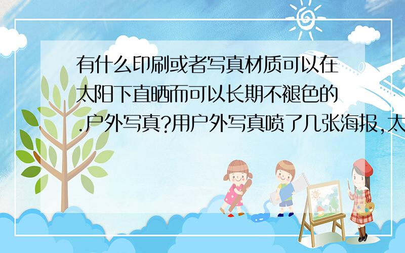 有什么印刷或者写真材质可以在太阳下直晒而可以长期不褪色的.户外写真?用户外写真喷了几张海报,太阳底下晒不到半个月就褪色了.写真就更不用说了,几天就褪色,海报不大不可能用喷绘来