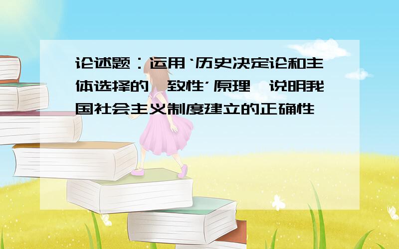 论述题：运用‘历史决定论和主体选择的一致性’原理,说明我国社会主义制度建立的正确性