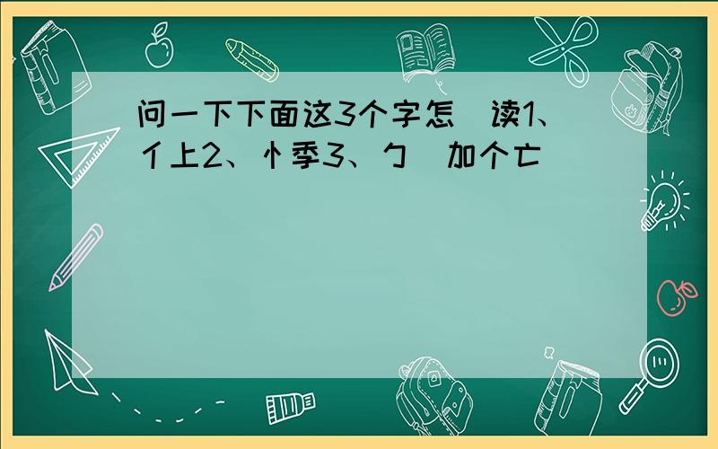 问一下下面这3个字怎麼读1、亻上2、忄季3、勹裏加个亡