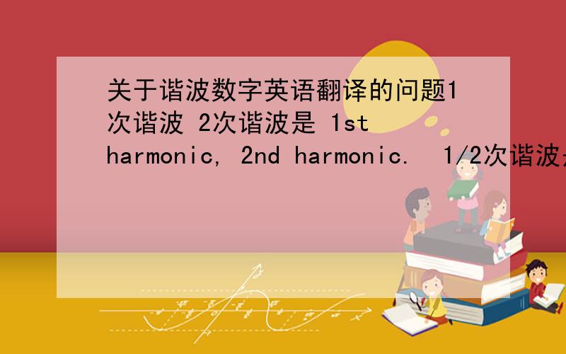 关于谐波数字英语翻译的问题1次谐波 2次谐波是 1st harmonic, 2nd harmonic.  1/2次谐波是1/2 time harmonic .对不?