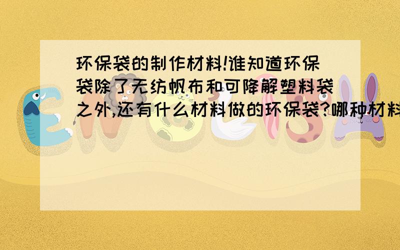 环保袋的制作材料!谁知道环保袋除了无纺帆布和可降解塑料袋之外,还有什么材料做的环保袋?哪种材料的袋子成本更低?同样大小的袋子,无纺布、麻布和普通布的材质价钱能相差多少?一般大