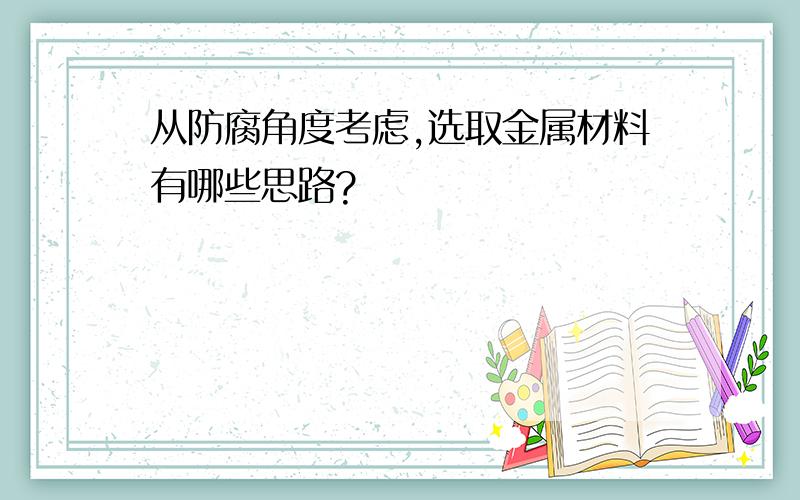 从防腐角度考虑,选取金属材料有哪些思路?