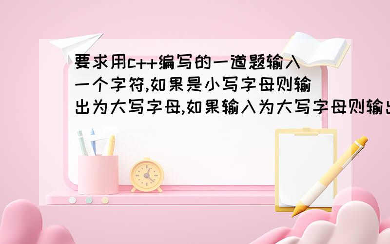 要求用c++编写的一道题输入一个字符,如果是小写字母则输出为大写字母,如果输入为大写字母则输出为小写字母,如果输入为数字则不变