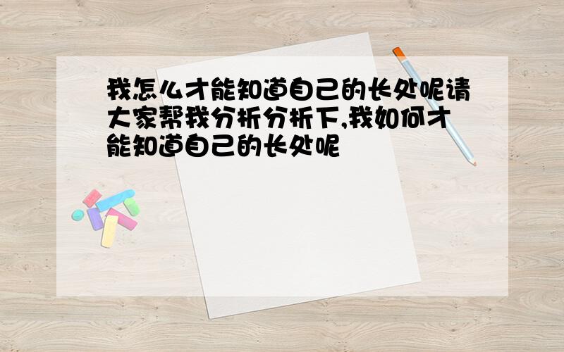 我怎么才能知道自己的长处呢请大家帮我分析分析下,我如何才能知道自己的长处呢