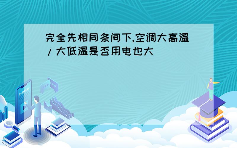 完全先相同条间下,空调大高温/大低温是否用电也大