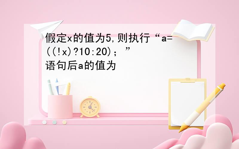 假定x的值为5,则执行“a=((!x)?10:20)；”语句后a的值为