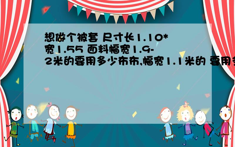 想做个被套 尺寸长1.10*宽1.55 面料幅宽1.9-2米的要用多少布布,幅宽1.1米的 要用多少布布~急