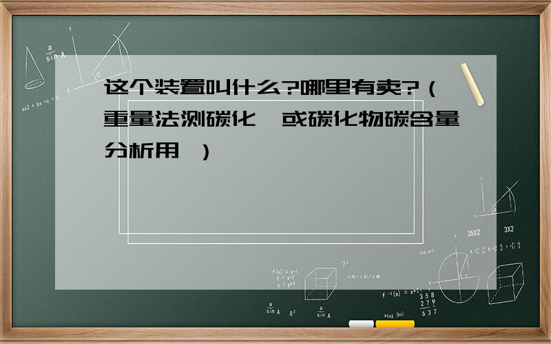 这个装置叫什么?哪里有卖?（重量法测碳化钨或碳化物碳含量分析用 ）