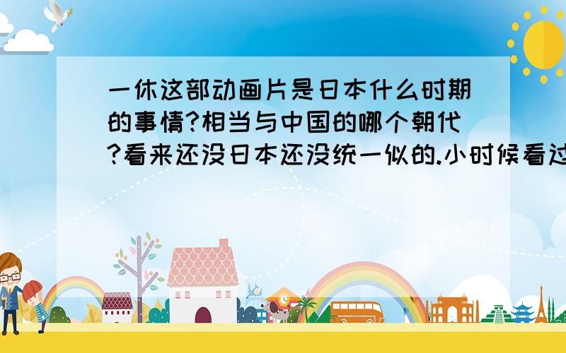 一休这部动画片是日本什么时期的事情?相当与中国的哪个朝代?看来还没日本还没统一似的.小时候看过的今天想起来了,这动动画片很好啊