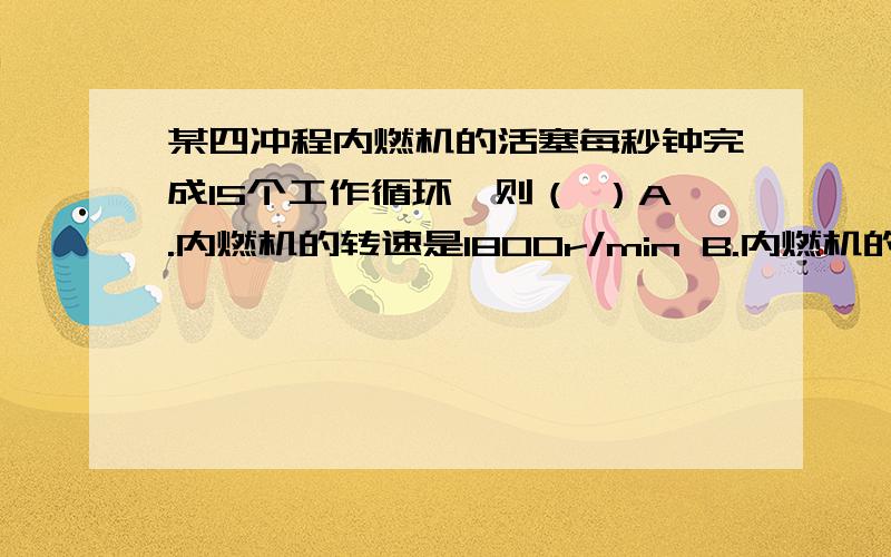 某四冲程内燃机的活塞每秒钟完成15个工作循环,则（ ）A.内燃机的转速是1800r/min B.内燃机的转速是900r/minC.每分钟做功1800次 D.每分钟做功7.5次请说明理由