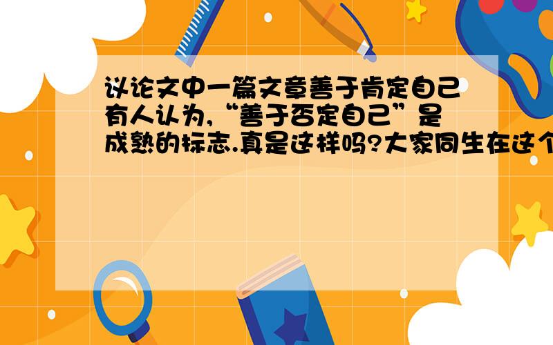 议论文中一篇文章善于肯定自己有人认为,“善于否定自己”是成熟的标志.真是这样吗?大家同生在这个地球上,有什麽区别呢?同在日月普照下成长,何必妄自菲薄,说自己技不如人呢?做错了一