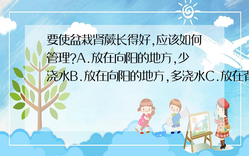 要使盆栽肾蕨长得好,应该如何管理?A.放在向阳的地方,少浇水B.放在向阳的地方,多浇水C.放在背阴的地方,少浇水D.放在背阴的地方,多浇水