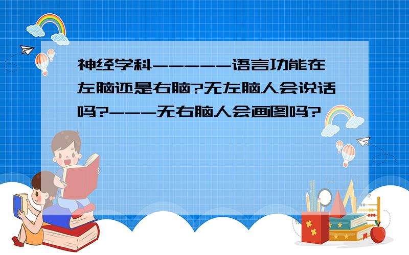 神经学科-----语言功能在左脑还是右脑?无左脑人会说话吗?---无右脑人会画图吗?