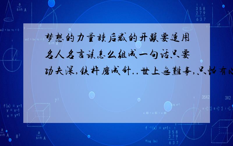 梦想的力量读后感的开头要运用名人名言该怎么组成一句话只要功夫深,铁杵磨成针..世上无难事,只怕有心人这些名言 组成一句开头