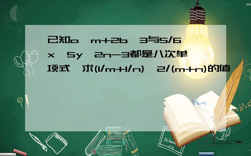 已知a^m+2b^3与5/6x^5y^2n-3都是八次单项式,求(1/m+1/n)^2/(m+n)的值