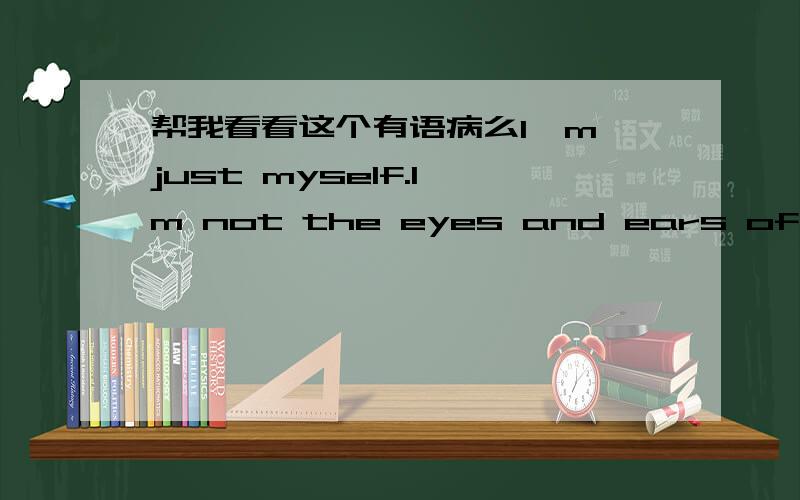 帮我看看这个有语病么I'm just myself.I'm not the eyes and ears of anybody.I never saw what are you two talking about,so I know nothing,You can trust me