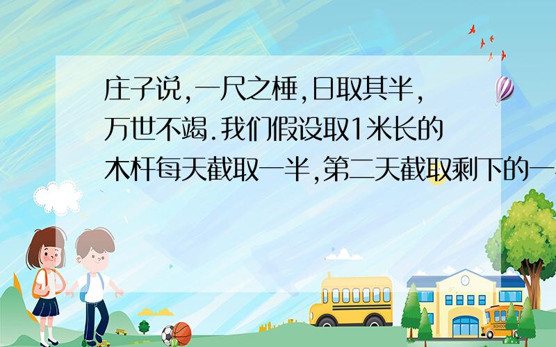 庄子说,一尺之棰,日取其半,万世不竭.我们假设取1米长的木杆每天截取一半,第二天截取剩下的一半的一半一百天后剩下的木杆长为多少