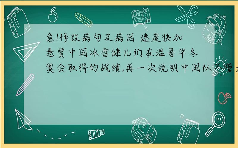 急!修改病句及病因 速度快加悬赏中国冰雪健儿们在温哥华冬奥会取得的战绩,再一次说明中国队不管是男女项目还是团体项目,抑或是各单项,都取得了长足的进步.我记得错误原因是并列不当,