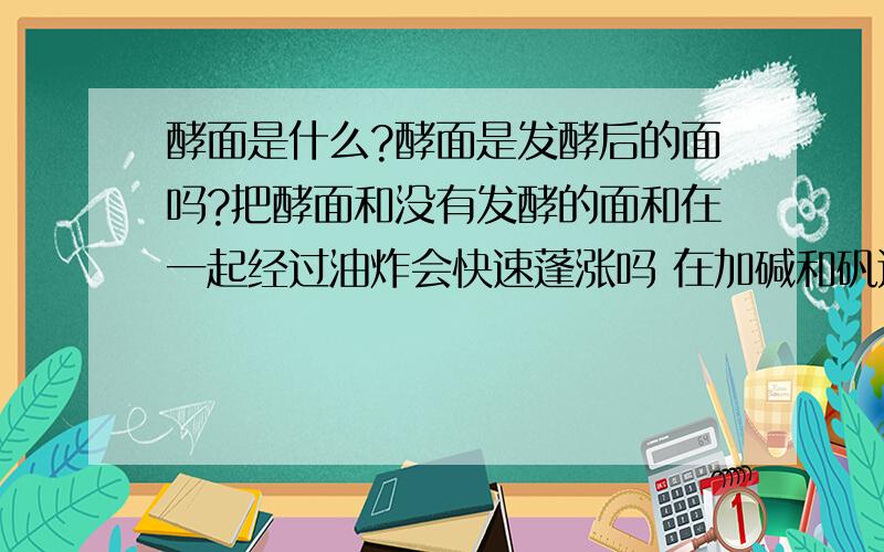 酵面是什么?酵面是发酵后的面吗?把酵面和没有发酵的面和在一起经过油炸会快速蓬涨吗 在加碱和矾还有作用吗?或者说直接加碱\矾不用酵面可以吗